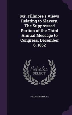 Mr. Fillmore's Views Relating to Slavery. The Suppressed Portion of the Third Annual Message to Congress, December 6, 1852 by Fillmore, Millard