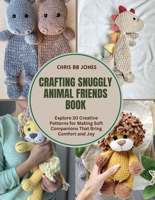 Crafting Snuggly Animal Friends Book: Explore 30 Creative Patterns for Making Soft Companions That Bring Comfort and Joy by Jones, Chris Bb