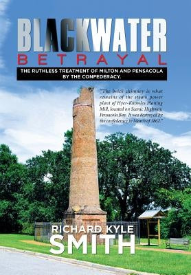 Blackwater Betrayal: The Ruthless Treatment of Milton and Pensacola by the Confederacy. by Smith, Richard Kyle