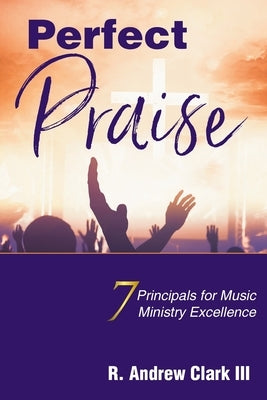 Perfect Praise: 7 Principles for Music Ministry Excellence by Clark, R. Andrew, III