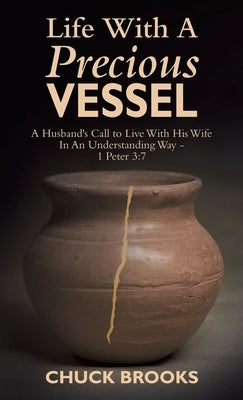Life With A Precious Vessel: A Husband's Call to Live With His Wife In An Understanding Way - 1 Peter 3:7 by Brooks, Chuck