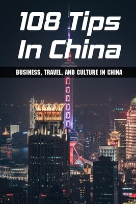 108 Tips In China: Business, Travel, And Culture In China: Cultural Tips For Doing Business In China by Jane, Miles