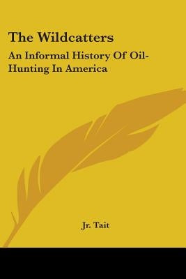 The Wildcatters: An Informal History Of Oil-Hunting In America by Tait, Samuel W., Jr.