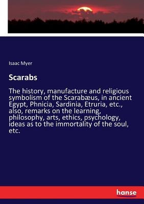 Scarabs: The history, manufacture and religious symbolism of the Scarabæus, in ancient Egypt, Phnicia, Sardinia, Etruria, etc., also, remarks on the l by Myer, Isaac