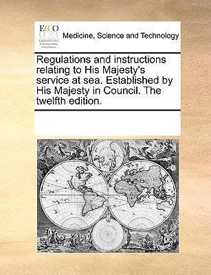 Regulations and Instructions Relating to His Majesty's Service at Sea. Established by His Majesty in Council. the Twelfth Edition. by Multiple Contributors