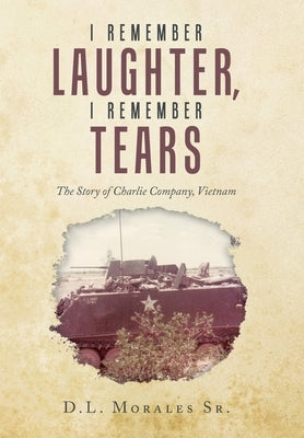 I Remember Laughter, I Remember Tears: The Story of Charlie Company, Vietnam by Morales, D. L., Sr.