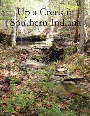 Up a Creek in Southern Indiana by Wood, Barb