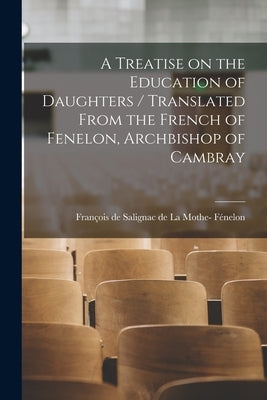 A Treatise on the Education of Daughters / Translated From the French of Fenelon, Archbishop of Cambray by Fénelon, François de Salignac de la Mo