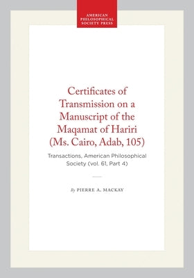 Certificates of Transmission on a Manuscript of the Maqamat of Hariri (Ms. Cairo, Adab, 105): Transactions, American Philosophical Society (Vol. 61, P by MacKay, Pierre A.