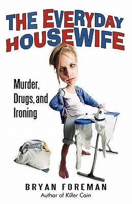 The Everyday Housewife: Murder, Drugs, and Ironing by Foreman, Bryan
