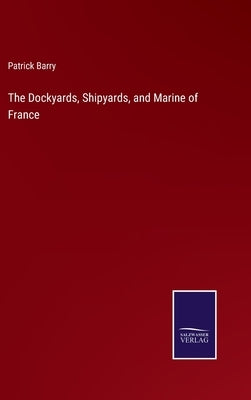 The Dockyards, Shipyards, and Marine of France by Barry, Patrick