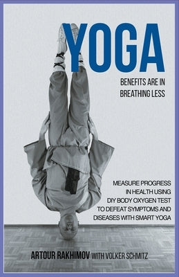 Yoga Benefits Are in Breathing Less: Measure Progress in Health Using DIY Body Oxygen Test To Defeat Symptoms and Diseases with Smart Yoga by Rakhimov, Artour