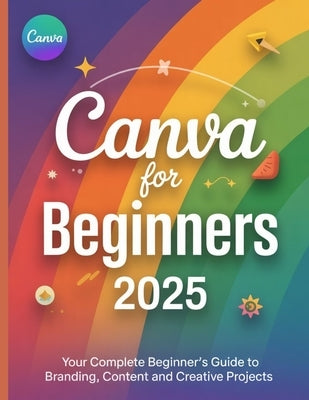 Canva for Beginners 2025: Your Complete Beginner's Guide to Branding, Content and Creative Projects by K. Rourke, Silas