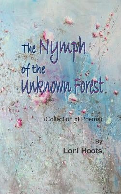 The Nymph of the Unknown Forest: (Collection of Poems) by Hoots, Loni