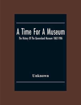 A Time For A Museum; The History Of The Queensland Museum 1862-1986 by Unknown