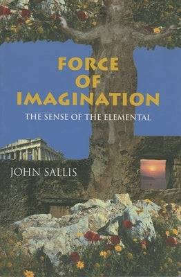 Force of Imagination: The Sense of the Elemental by Sallis, John