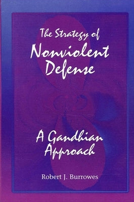The Strategy of Nonviolent Defense: A Gandhian Approach by Burrowes, Robert J.