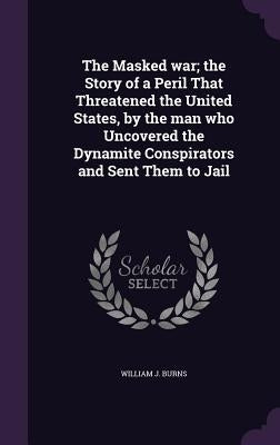 The Masked war; the Story of a Peril That Threatened the United States, by the man who Uncovered the Dynamite Conspirators and Sent Them to Jail by Burns, William J.