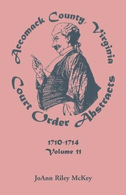 Accomack County, Virginia Court Order Abstracts, Volume 11: 1710-1714 by McKey, Joann Riley