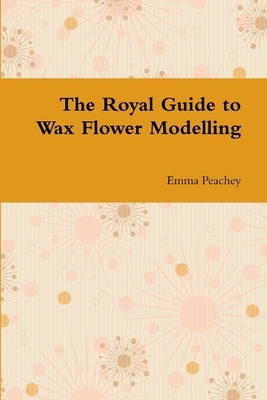 The Royal Guide to Wax Flower Modelling by Peachey, Emma