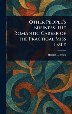 Other People's Business: The Romantic Career of the Practical Miss Dale by Smith, Harriet L. (Harriet Lummis)