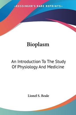 Bioplasm: An Introduction To The Study Of Physiology And Medicine by Beale, Lionel S.