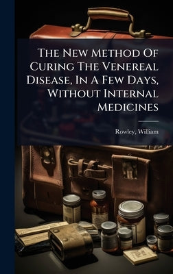 The New Method Of Curing The Venereal Disease, In A Few Days, Without Internal Medicines by 1742-1806, Rowley William