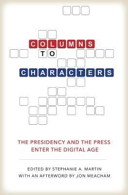 Columns to Characters: The Presidency and the Press Enter the Digital Age by Martin, Stephanie A.