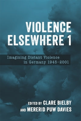 Violence Elsewhere 1: Imagining Distant Violence in Germany 1945-2001 by Bielby, Clare
