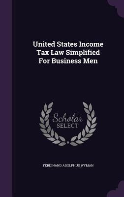 United States Income Tax Law Simplified For Business Men by Wyman, Ferdinand Adolphus