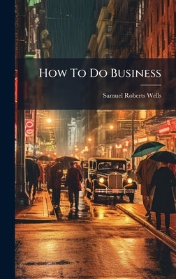 How To Do Business by Wells, Samuel Roberts