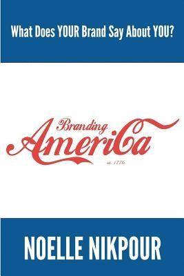 Branding America: What Does YOUR Brand Say About You? by Nikpour, Noelle