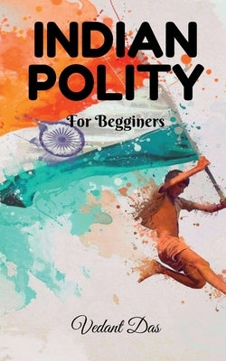 Indian Polity: For Beginners by Das, Vedant