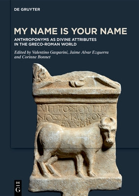 My Name Is Your Name: Anthroponyms as Divine Attributes in the Greco-Roman World by Gasparini, Valentino
