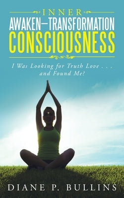 Inner Awaken-Transformation Consciousness: I Was Looking for Truth Love . . . and Found Me? by Bullins, Diane P.
