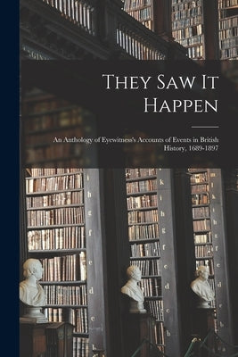 They Saw It Happen: an Anthology of Eyewitness's Accounts of Events in British History, 1689-1897 by Anonymous