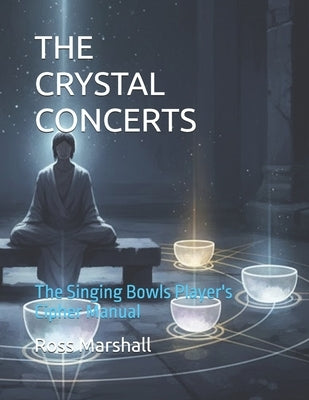 The Crystal Concerts: The Singing Bowls Player's Cipher Manual by Marshall, Ross S.