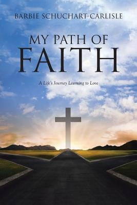 My Path of Faith: A Life's Journey Learning to Love by Schuchart-Carlisle, Barbie