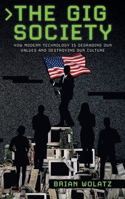 The Gig Society: How Modern Technology is Degrading Our Values and Destroying Our Culture by Wolatz, Brian