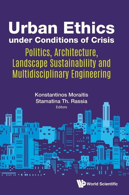 Urban Ethics Under Conditions of Crisis: Politics, Architecture, Landscape Sustainability and Multidisciplinary Engineering by Moraitis, Konstantinos