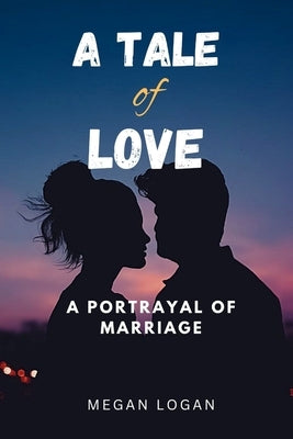 A Tale of Love: A Portrayal of Marriage by Logan, Megan