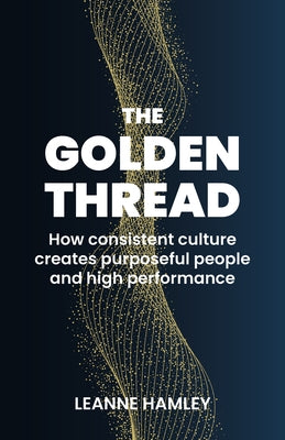 The Golden Thread: How Consistent Culture Creates Purposeful People and High Performance by Hamley, Leanne
