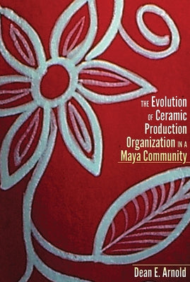 The Evolution of Ceramic Production Organization in a Maya Community by Arnold, Dean E.