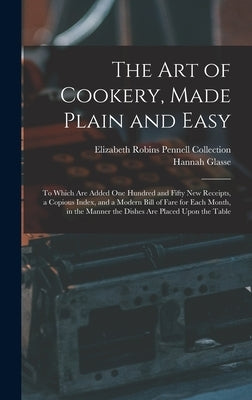 The Art of Cookery, Made Plain and Easy: To Which Are Added One Hundred and Fifty New Receipts, a Copious Index, and a Modern Bill of Fare for Each Mo by Collection, Elizabeth Robins Pennell