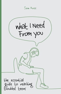 What I Need From You: the essential guide to reaching troubled teens by Ross, Sam