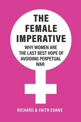 The Female Imperative: Why Women Are the Last Best Hope of Avoiding Perpetual War by Evans, Faith