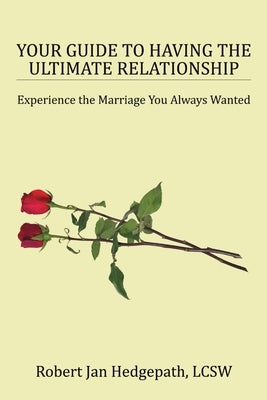 Your Guide to Having the Ultimate Relationship: Experience the Marriage You Always Wanted by Hedgepath, Lcsw Robert Jan