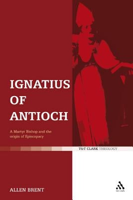 Ignatius of Antioch: A Martyr Bishop and the Origin of Episcopacy by Brent, Allen
