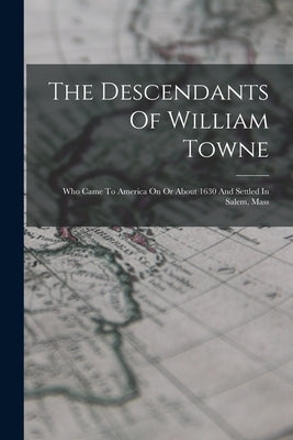 The Descendants Of William Towne: Who Came To America On Or About 1630 And Settled In Salem, Mass by Anonymous