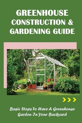 Greenhouse Construction & Gardening Guide: Basic Steps To Have A Greenhouse Garden In Your Backyard: How To Grow And Keep The Plants Healthy In Greenh by Langhout, Ricky